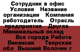 Сотрудник в офис. Условия › Название организации ­ Компания-работодатель › Отрасль предприятия ­ Другое › Минимальный оклад ­ 25 000 - Все города Работа » Вакансии   . Тверская обл.,Вышний Волочек г.